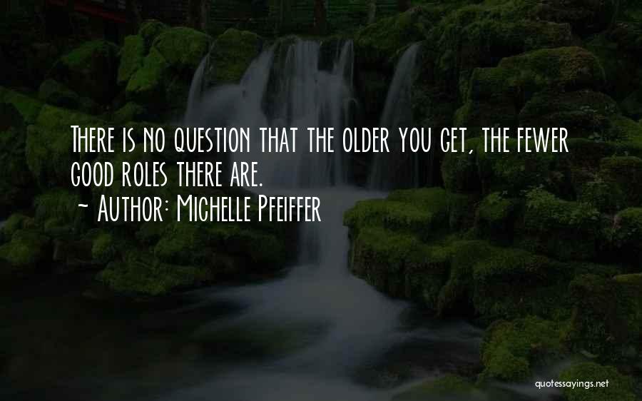 Michelle Pfeiffer Quotes: There Is No Question That The Older You Get, The Fewer Good Roles There Are.