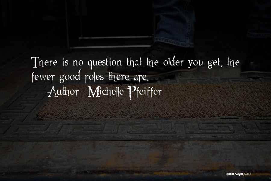 Michelle Pfeiffer Quotes: There Is No Question That The Older You Get, The Fewer Good Roles There Are.