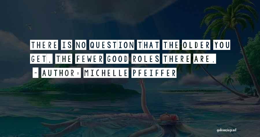 Michelle Pfeiffer Quotes: There Is No Question That The Older You Get, The Fewer Good Roles There Are.