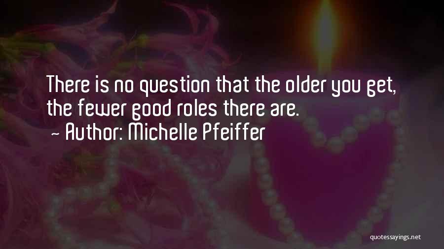 Michelle Pfeiffer Quotes: There Is No Question That The Older You Get, The Fewer Good Roles There Are.