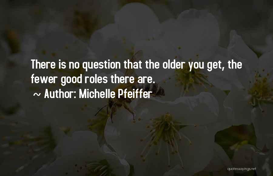 Michelle Pfeiffer Quotes: There Is No Question That The Older You Get, The Fewer Good Roles There Are.