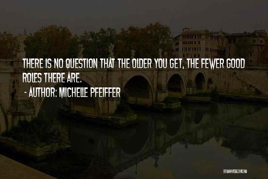 Michelle Pfeiffer Quotes: There Is No Question That The Older You Get, The Fewer Good Roles There Are.