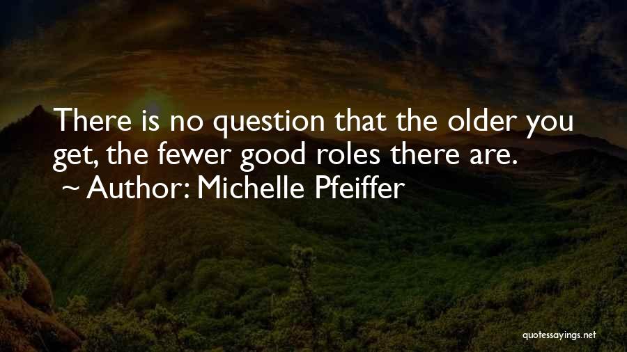 Michelle Pfeiffer Quotes: There Is No Question That The Older You Get, The Fewer Good Roles There Are.