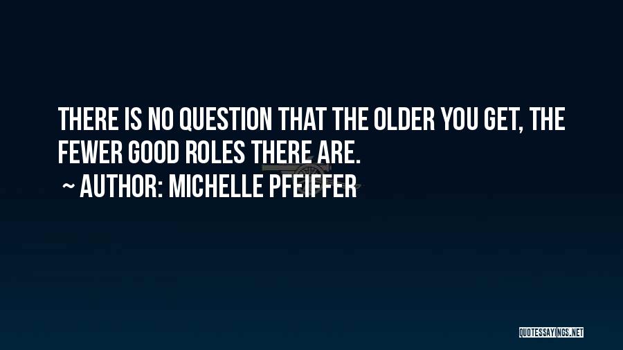 Michelle Pfeiffer Quotes: There Is No Question That The Older You Get, The Fewer Good Roles There Are.