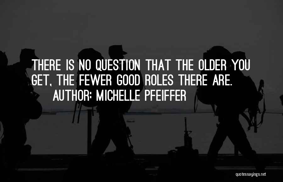 Michelle Pfeiffer Quotes: There Is No Question That The Older You Get, The Fewer Good Roles There Are.