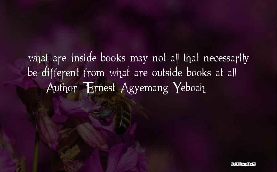 Ernest Agyemang Yeboah Quotes: What Are Inside Books May Not All That Necessarily Be Different From What Are Outside Books At All