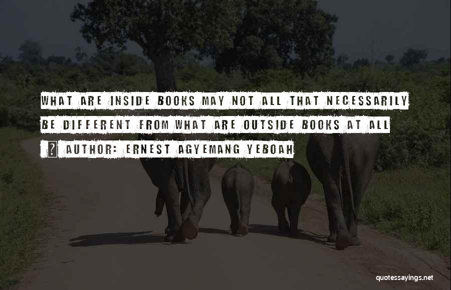 Ernest Agyemang Yeboah Quotes: What Are Inside Books May Not All That Necessarily Be Different From What Are Outside Books At All