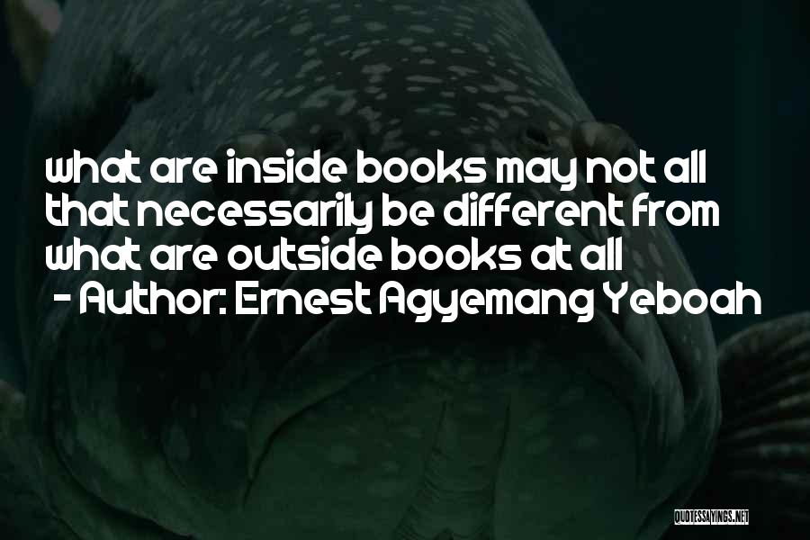 Ernest Agyemang Yeboah Quotes: What Are Inside Books May Not All That Necessarily Be Different From What Are Outside Books At All