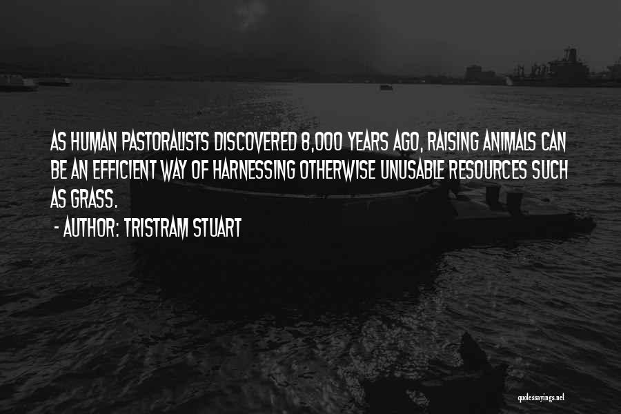 Tristram Stuart Quotes: As Human Pastoralists Discovered 8,000 Years Ago, Raising Animals Can Be An Efficient Way Of Harnessing Otherwise Unusable Resources Such