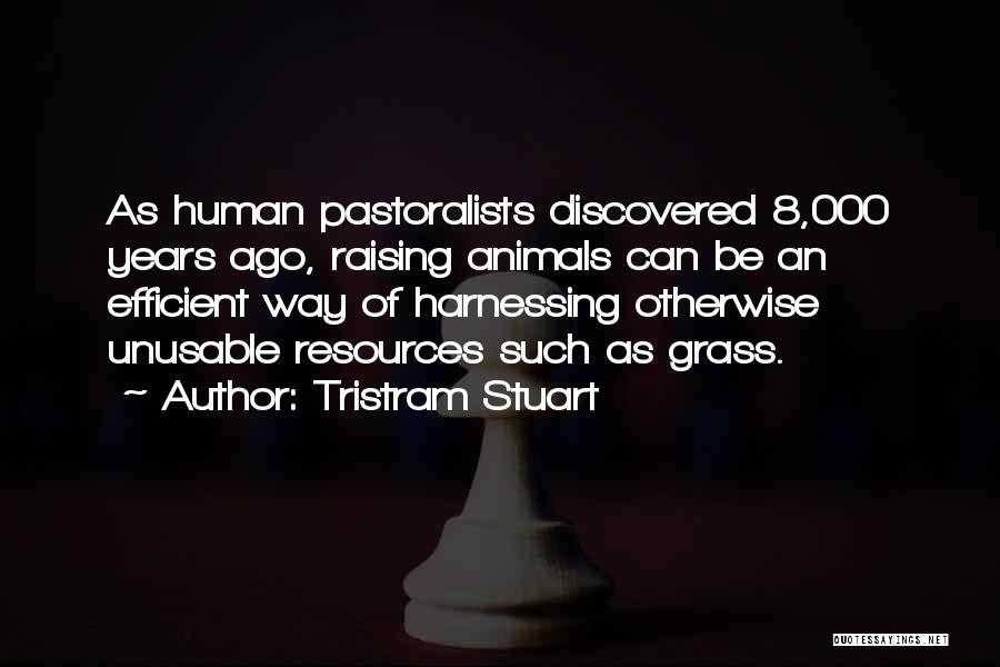 Tristram Stuart Quotes: As Human Pastoralists Discovered 8,000 Years Ago, Raising Animals Can Be An Efficient Way Of Harnessing Otherwise Unusable Resources Such