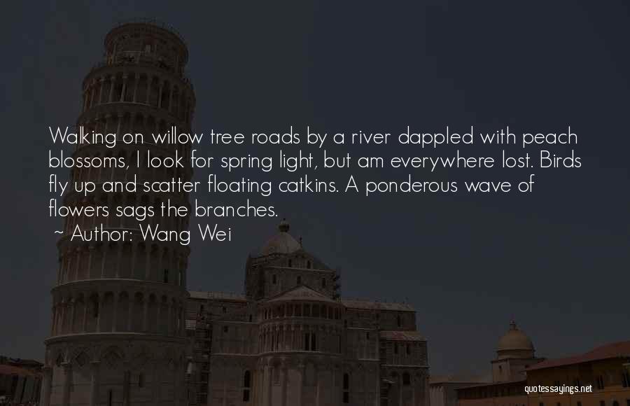 Wang Wei Quotes: Walking On Willow Tree Roads By A River Dappled With Peach Blossoms, I Look For Spring Light, But Am Everywhere