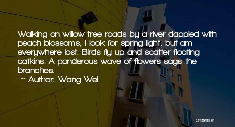 Wang Wei Quotes: Walking On Willow Tree Roads By A River Dappled With Peach Blossoms, I Look For Spring Light, But Am Everywhere