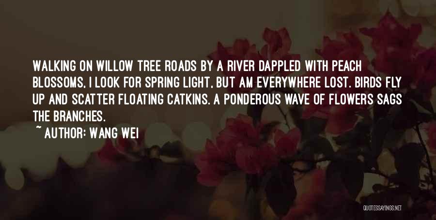 Wang Wei Quotes: Walking On Willow Tree Roads By A River Dappled With Peach Blossoms, I Look For Spring Light, But Am Everywhere