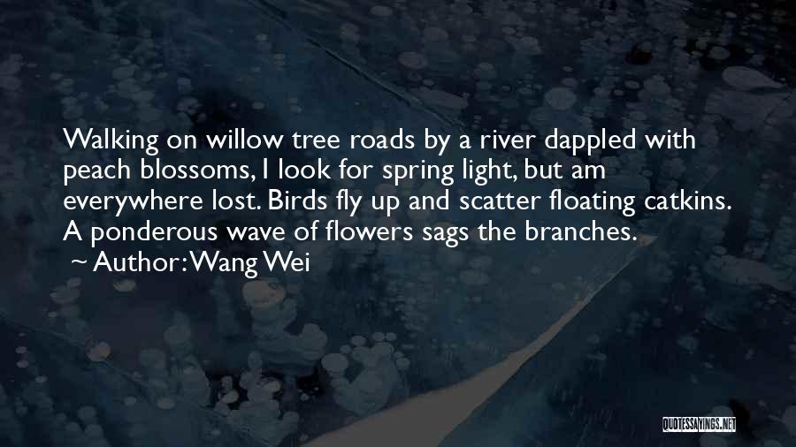 Wang Wei Quotes: Walking On Willow Tree Roads By A River Dappled With Peach Blossoms, I Look For Spring Light, But Am Everywhere