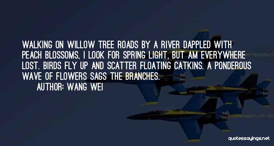 Wang Wei Quotes: Walking On Willow Tree Roads By A River Dappled With Peach Blossoms, I Look For Spring Light, But Am Everywhere