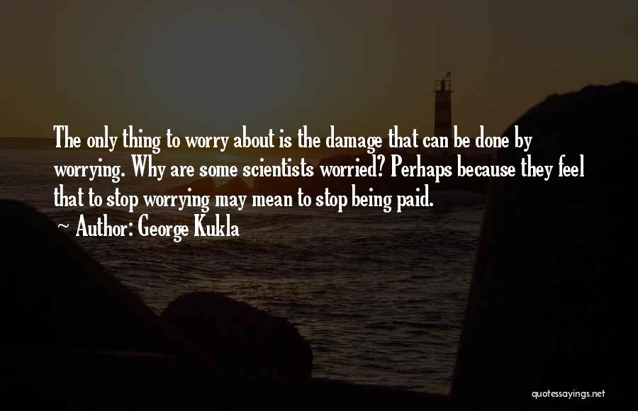 George Kukla Quotes: The Only Thing To Worry About Is The Damage That Can Be Done By Worrying. Why Are Some Scientists Worried?