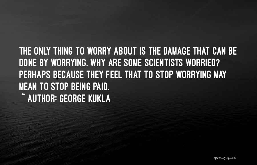 George Kukla Quotes: The Only Thing To Worry About Is The Damage That Can Be Done By Worrying. Why Are Some Scientists Worried?