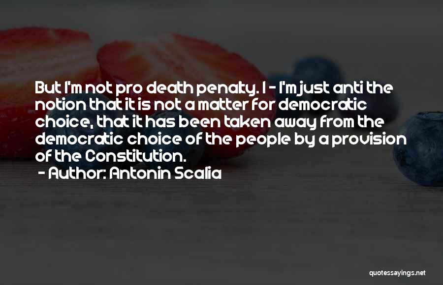 Antonin Scalia Quotes: But I'm Not Pro Death Penalty. I - I'm Just Anti The Notion That It Is Not A Matter For