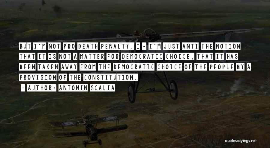 Antonin Scalia Quotes: But I'm Not Pro Death Penalty. I - I'm Just Anti The Notion That It Is Not A Matter For