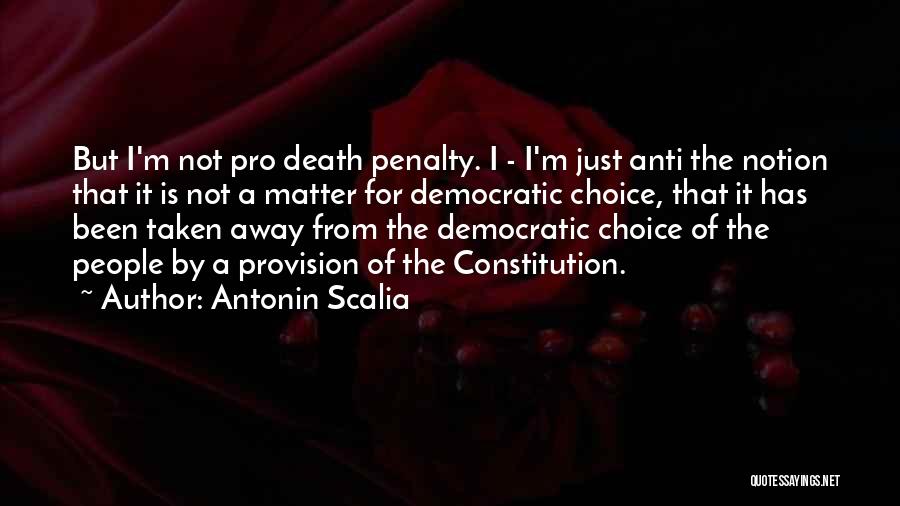 Antonin Scalia Quotes: But I'm Not Pro Death Penalty. I - I'm Just Anti The Notion That It Is Not A Matter For
