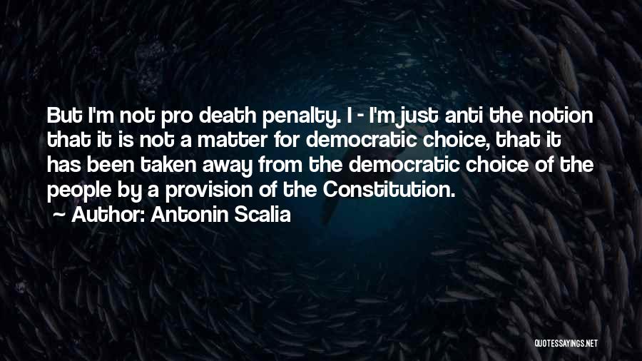 Antonin Scalia Quotes: But I'm Not Pro Death Penalty. I - I'm Just Anti The Notion That It Is Not A Matter For