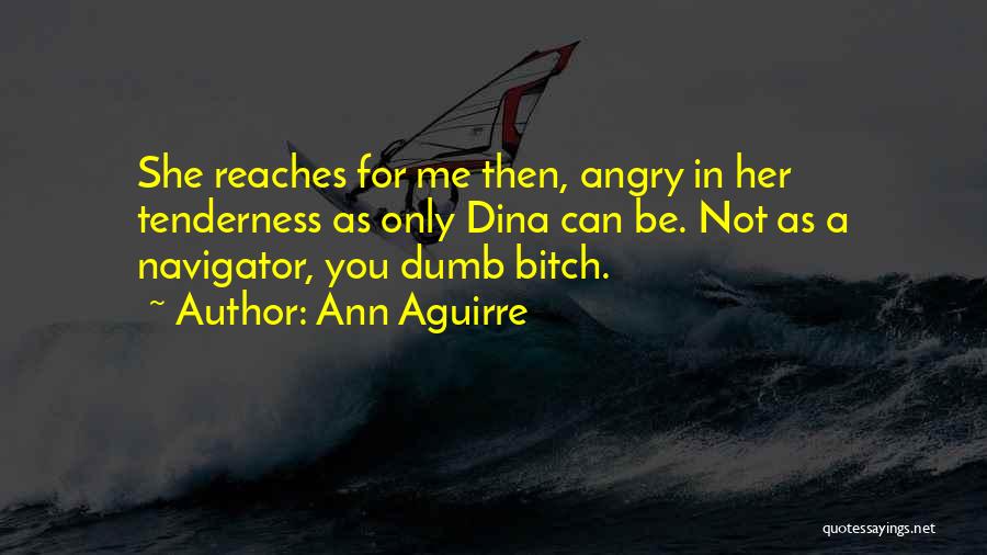 Ann Aguirre Quotes: She Reaches For Me Then, Angry In Her Tenderness As Only Dina Can Be. Not As A Navigator, You Dumb