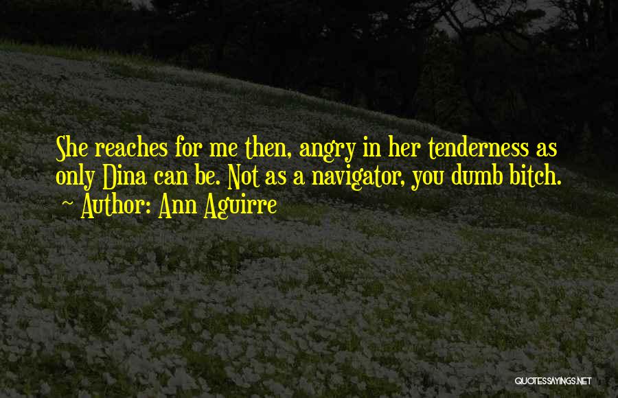 Ann Aguirre Quotes: She Reaches For Me Then, Angry In Her Tenderness As Only Dina Can Be. Not As A Navigator, You Dumb