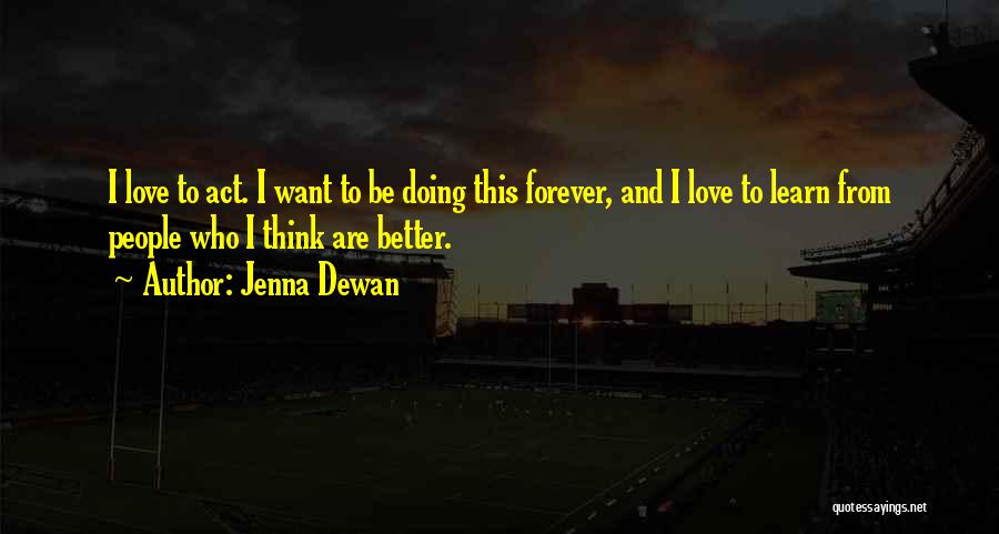 Jenna Dewan Quotes: I Love To Act. I Want To Be Doing This Forever, And I Love To Learn From People Who I