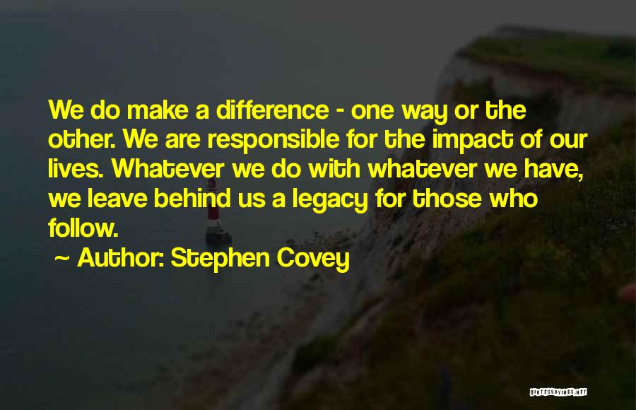 Stephen Covey Quotes: We Do Make A Difference - One Way Or The Other. We Are Responsible For The Impact Of Our Lives.