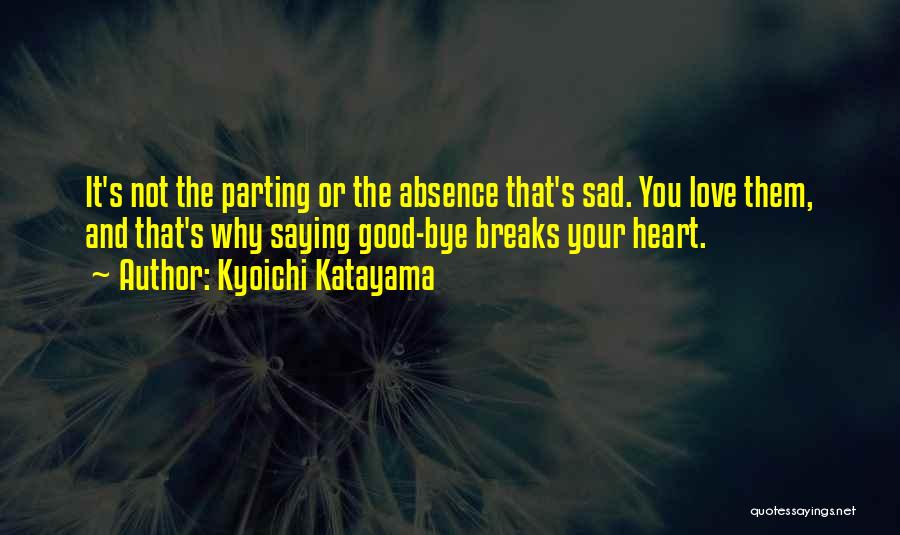 Kyoichi Katayama Quotes: It's Not The Parting Or The Absence That's Sad. You Love Them, And That's Why Saying Good-bye Breaks Your Heart.