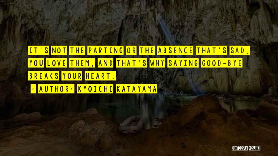 Kyoichi Katayama Quotes: It's Not The Parting Or The Absence That's Sad. You Love Them, And That's Why Saying Good-bye Breaks Your Heart.