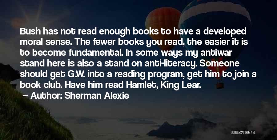 Sherman Alexie Quotes: Bush Has Not Read Enough Books To Have A Developed Moral Sense. The Fewer Books You Read, The Easier It