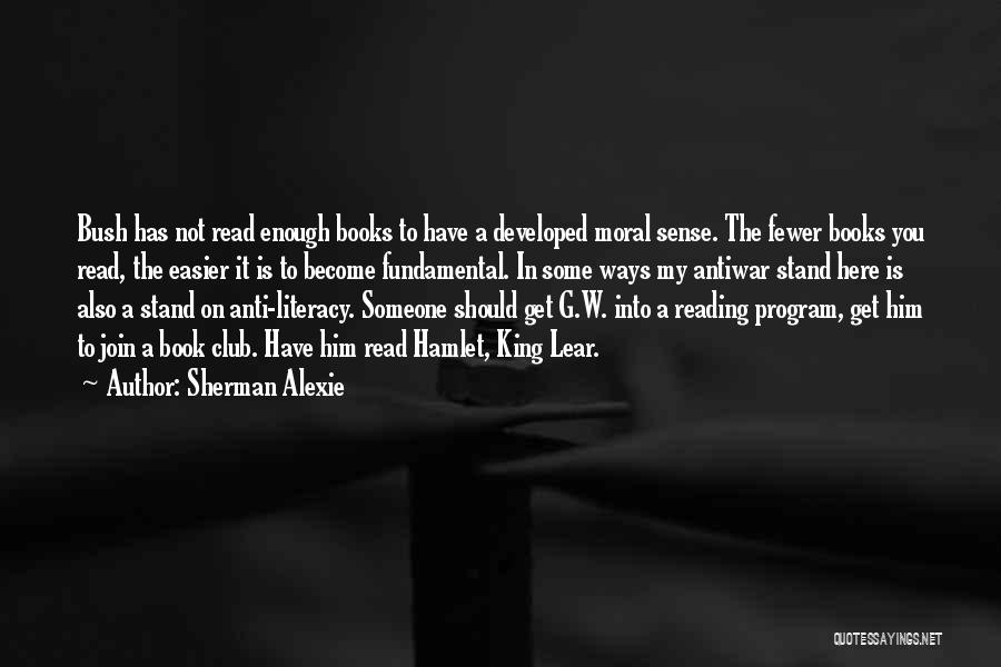 Sherman Alexie Quotes: Bush Has Not Read Enough Books To Have A Developed Moral Sense. The Fewer Books You Read, The Easier It