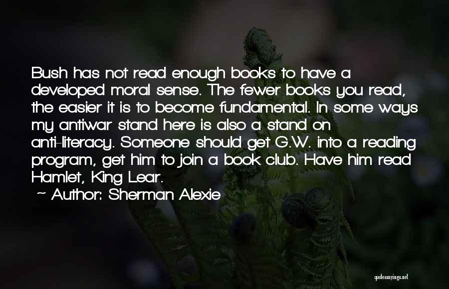 Sherman Alexie Quotes: Bush Has Not Read Enough Books To Have A Developed Moral Sense. The Fewer Books You Read, The Easier It