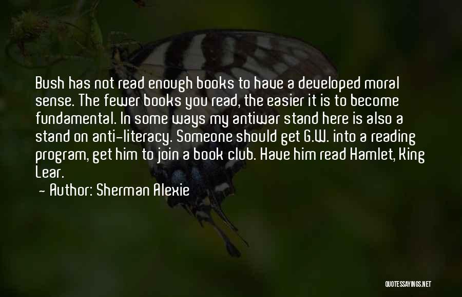 Sherman Alexie Quotes: Bush Has Not Read Enough Books To Have A Developed Moral Sense. The Fewer Books You Read, The Easier It