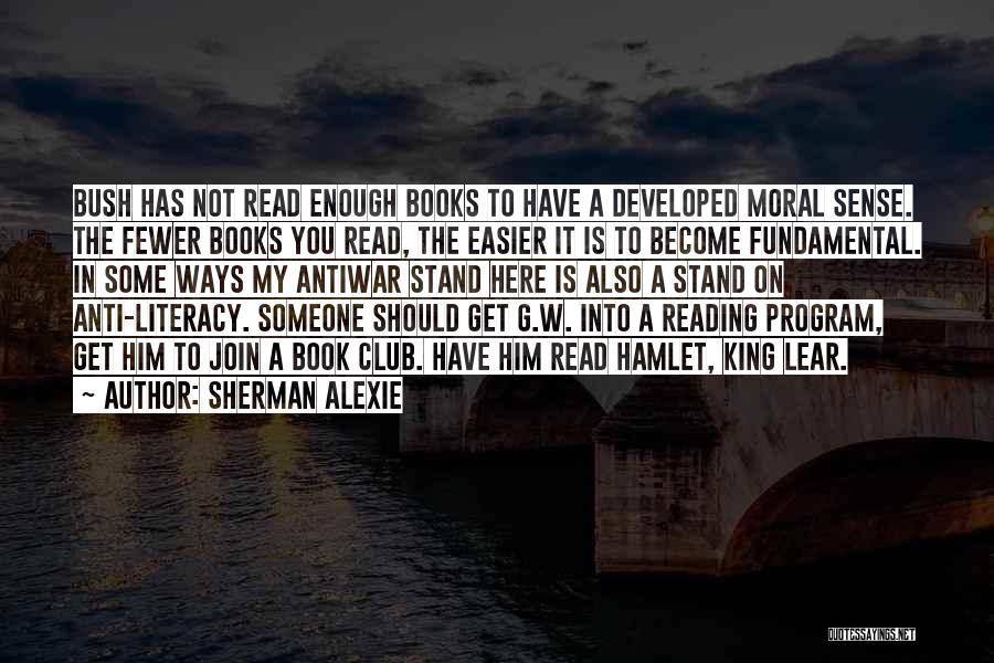 Sherman Alexie Quotes: Bush Has Not Read Enough Books To Have A Developed Moral Sense. The Fewer Books You Read, The Easier It