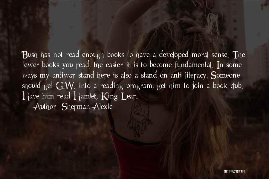 Sherman Alexie Quotes: Bush Has Not Read Enough Books To Have A Developed Moral Sense. The Fewer Books You Read, The Easier It