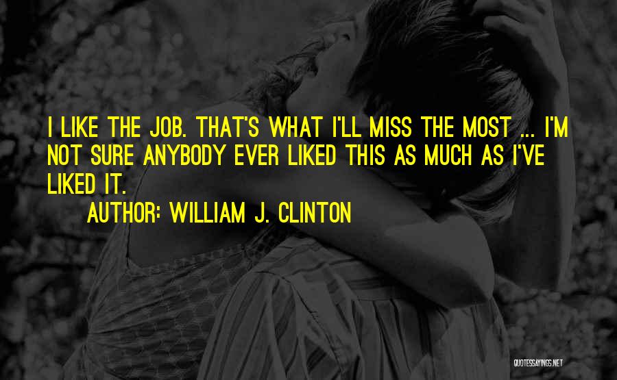 William J. Clinton Quotes: I Like The Job. That's What I'll Miss The Most ... I'm Not Sure Anybody Ever Liked This As Much