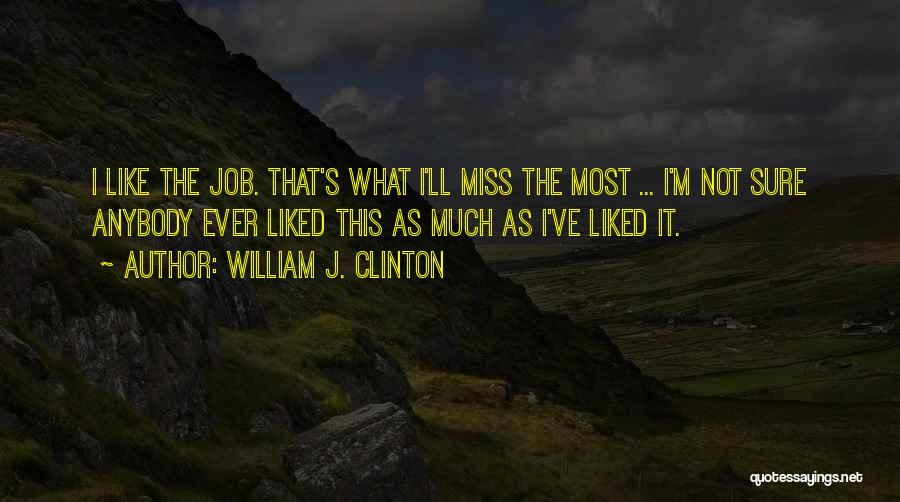 William J. Clinton Quotes: I Like The Job. That's What I'll Miss The Most ... I'm Not Sure Anybody Ever Liked This As Much