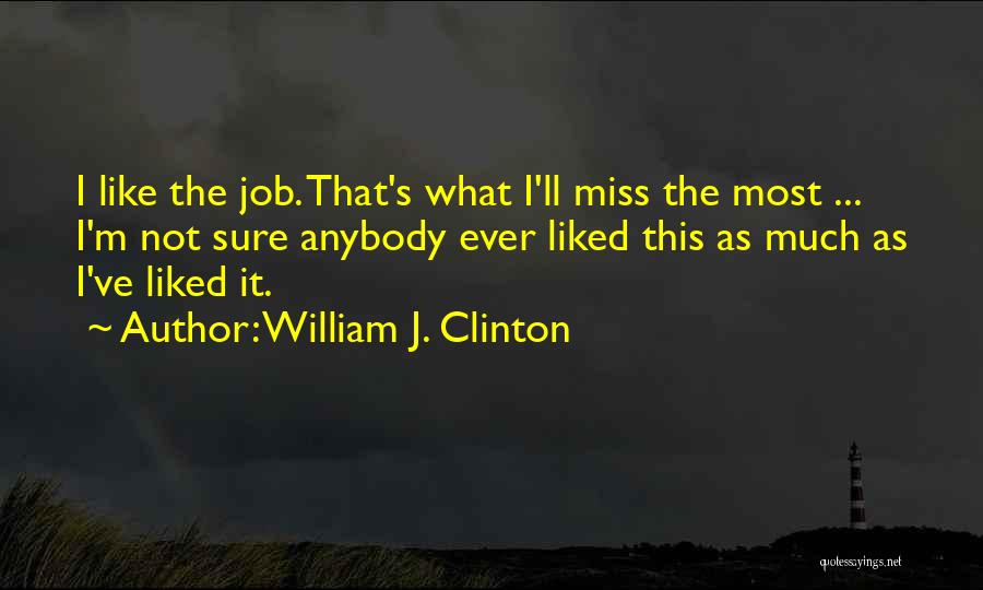 William J. Clinton Quotes: I Like The Job. That's What I'll Miss The Most ... I'm Not Sure Anybody Ever Liked This As Much