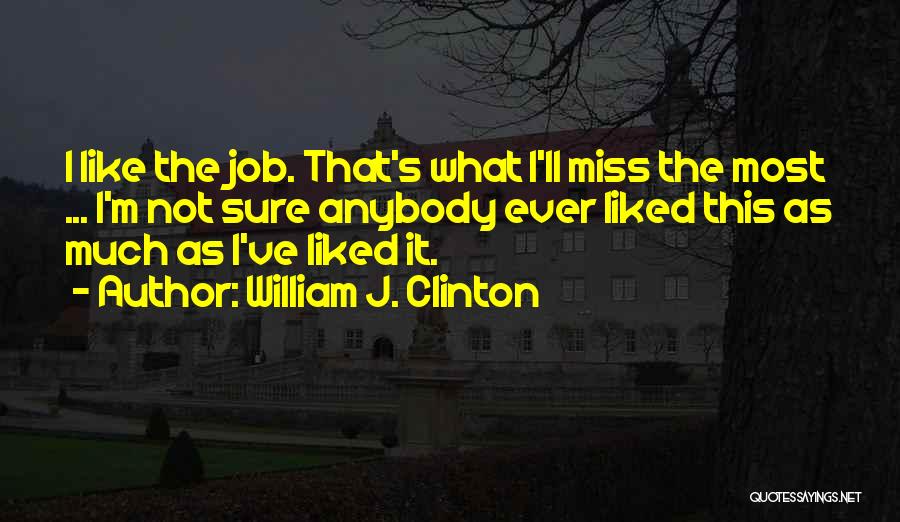 William J. Clinton Quotes: I Like The Job. That's What I'll Miss The Most ... I'm Not Sure Anybody Ever Liked This As Much