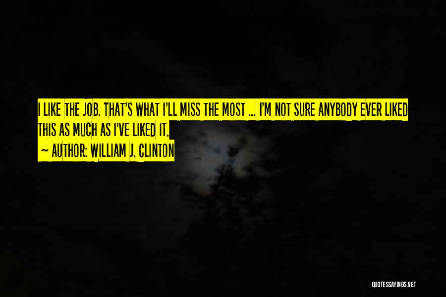 William J. Clinton Quotes: I Like The Job. That's What I'll Miss The Most ... I'm Not Sure Anybody Ever Liked This As Much