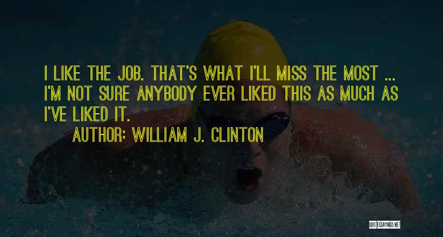 William J. Clinton Quotes: I Like The Job. That's What I'll Miss The Most ... I'm Not Sure Anybody Ever Liked This As Much