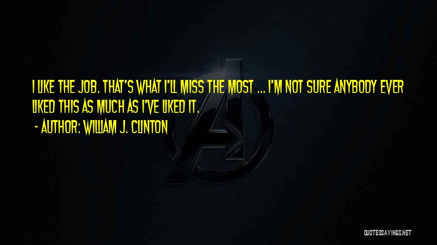 William J. Clinton Quotes: I Like The Job. That's What I'll Miss The Most ... I'm Not Sure Anybody Ever Liked This As Much