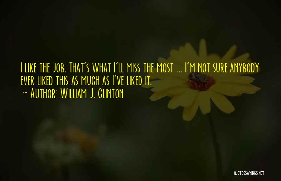William J. Clinton Quotes: I Like The Job. That's What I'll Miss The Most ... I'm Not Sure Anybody Ever Liked This As Much
