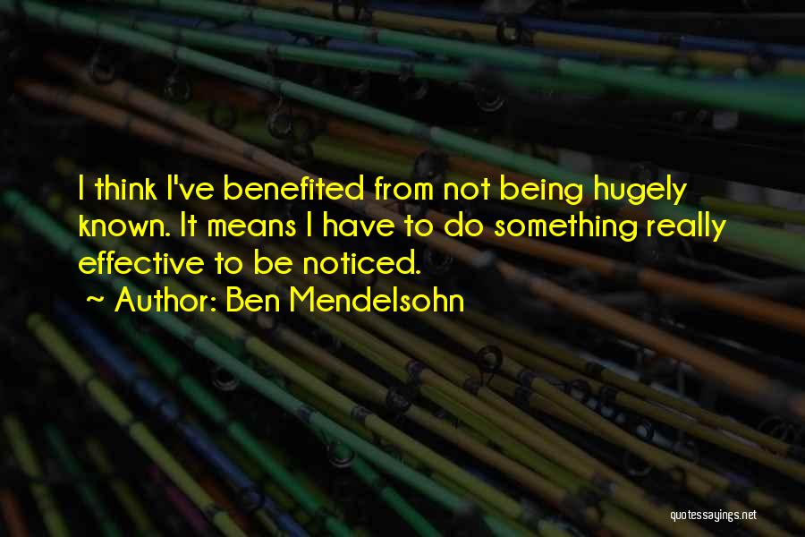 Ben Mendelsohn Quotes: I Think I've Benefited From Not Being Hugely Known. It Means I Have To Do Something Really Effective To Be