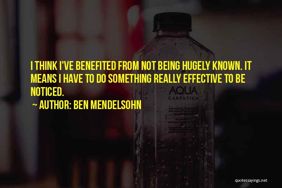 Ben Mendelsohn Quotes: I Think I've Benefited From Not Being Hugely Known. It Means I Have To Do Something Really Effective To Be