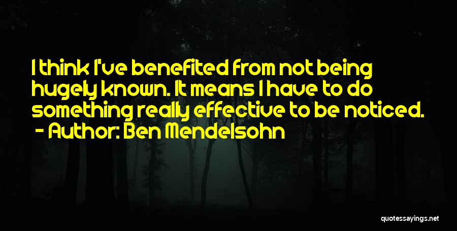Ben Mendelsohn Quotes: I Think I've Benefited From Not Being Hugely Known. It Means I Have To Do Something Really Effective To Be