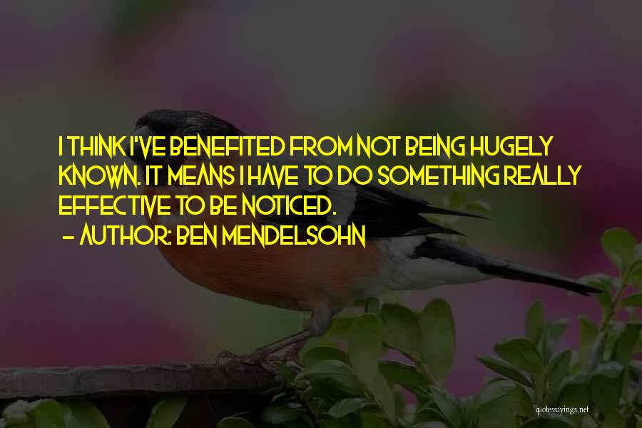 Ben Mendelsohn Quotes: I Think I've Benefited From Not Being Hugely Known. It Means I Have To Do Something Really Effective To Be