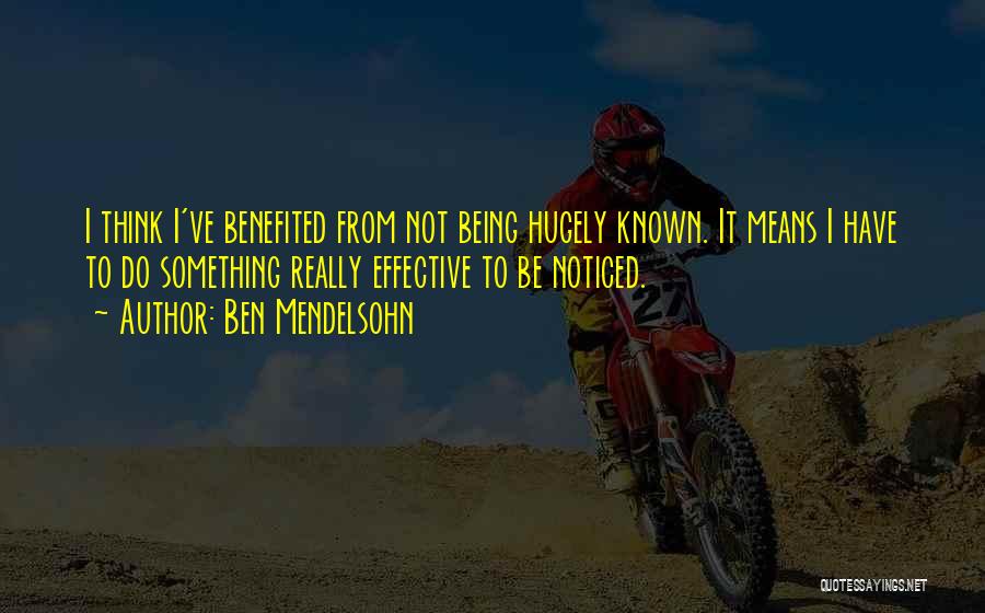 Ben Mendelsohn Quotes: I Think I've Benefited From Not Being Hugely Known. It Means I Have To Do Something Really Effective To Be